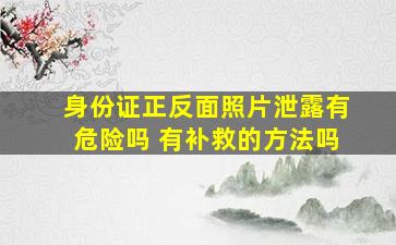 身份证正反面照片泄露有危险吗 有补救的方法吗